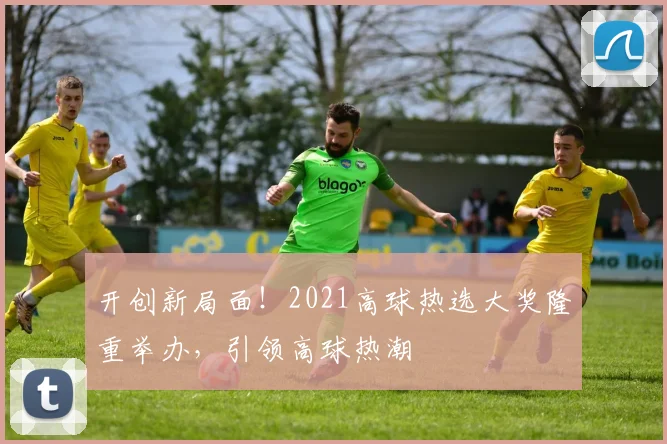 开创新局面！2021高球热选大奖隆重举办，引领高球热潮