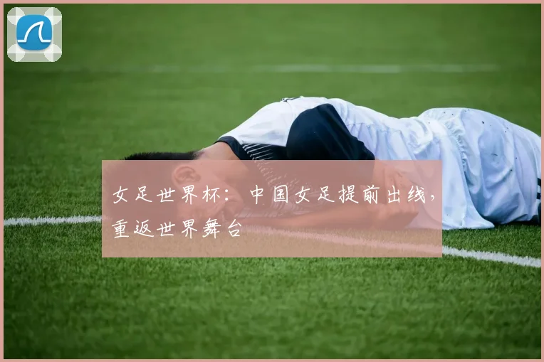 女足世界杯：中国女足提前出线，重返世界舞台