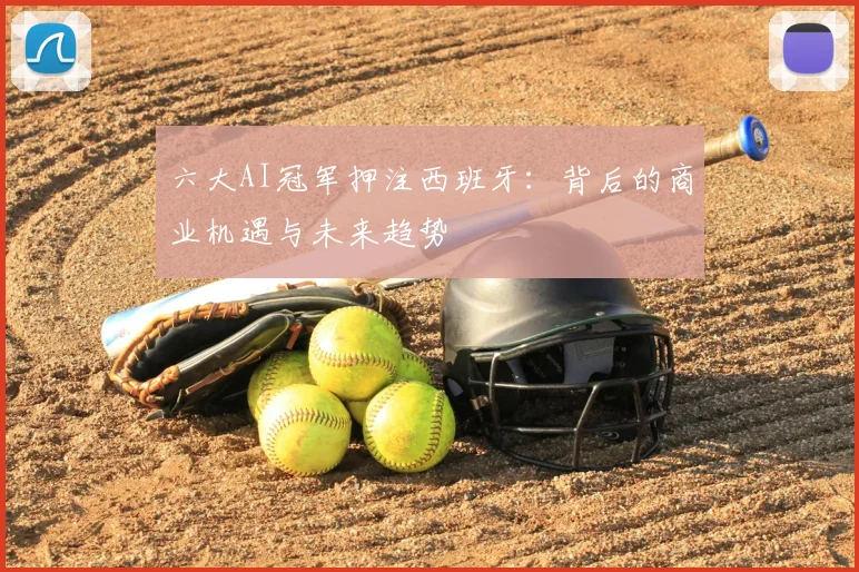 六大AI冠军押注西班牙:背后的商业机遇与未来趋势