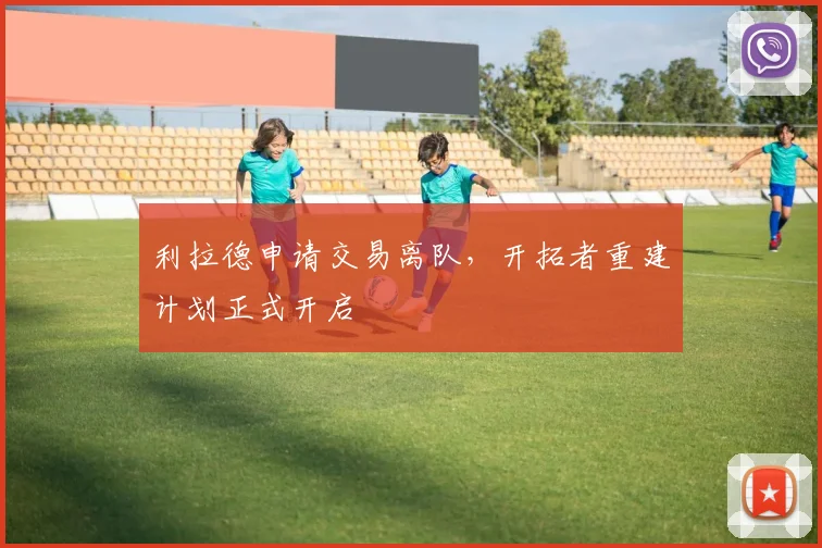 利拉德申请交易离队，开拓者重建计划正式开启