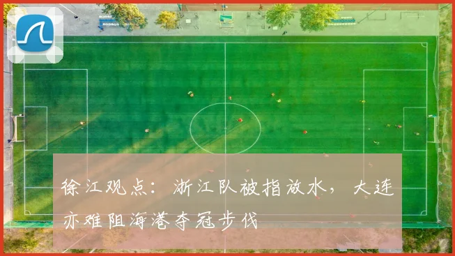 徐江观点：浙江队被指放水，大连亦难阻海港夺冠步伐