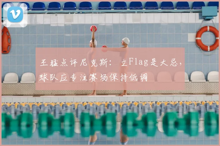 王猛点评尼克斯:立Flag是大忌,球队应专注赛场保持低调