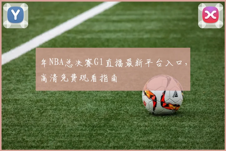 年NBA总决赛G1直播最新平台入口，高清免费观看指南
