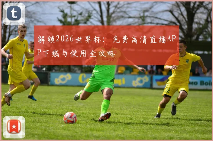 解锁2026世界杯：免费高清直播APP下载与使用全攻略
