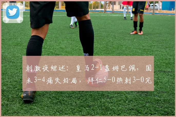 刺激夜综述：皇马2-1靠姆巴佩，国米3-4痛失好局，拜仁5-0热刺3-0完胜
