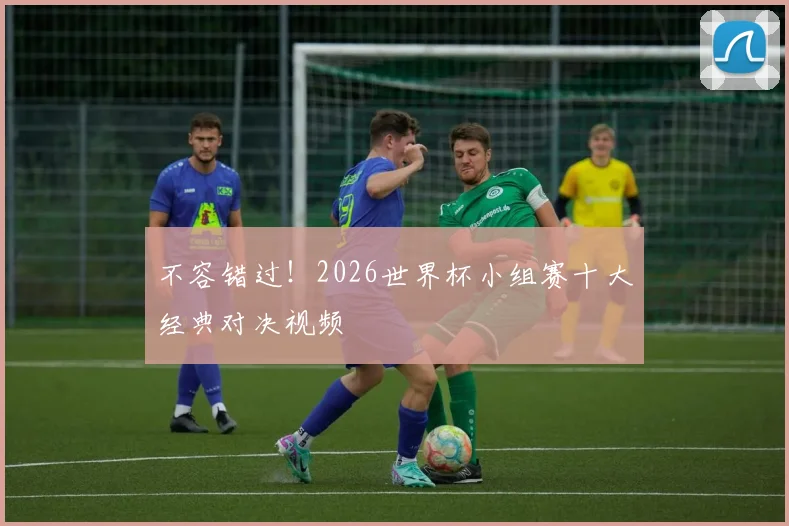 不容错过！2026世界杯小组赛十大经典对决视频