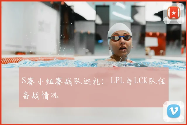 S赛小组赛战队巡礼：LPL与LCK队伍备战情况
