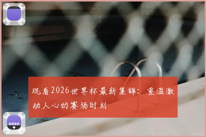 观看2026世界杯最新集锦：重温激动人心的赛场时刻