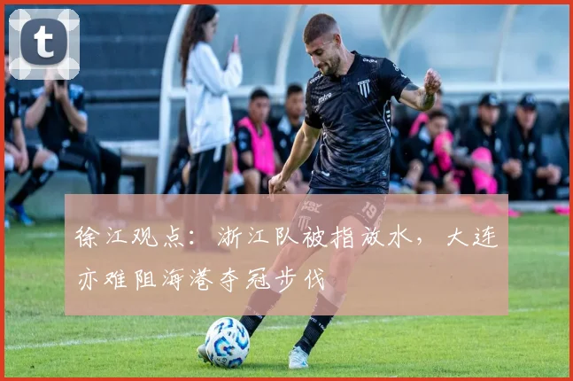 徐江观点：浙江队被指放水，大连亦难阻海港夺冠步伐