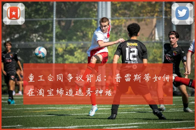 童工合同争议背后：普雷斯蒂如何在淘宝缔造选秀神话