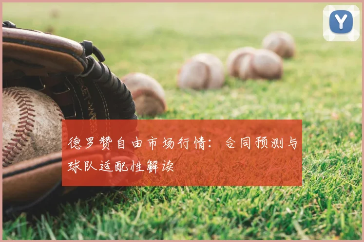 德罗赞自由市场行情：合同预测与球队适配性解读