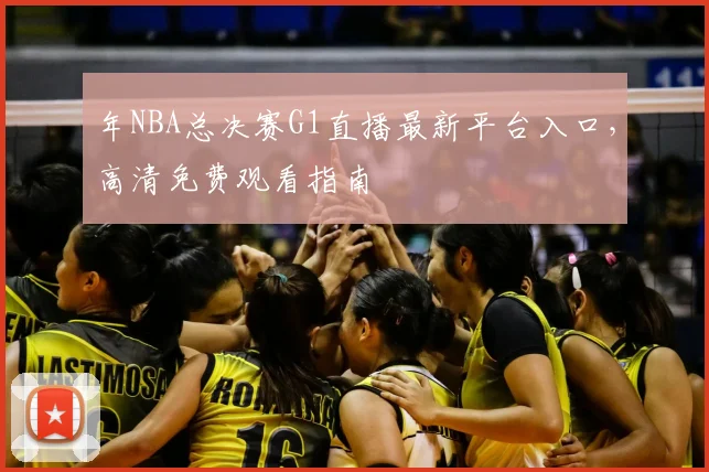 年NBA总决赛G1直播最新平台入口，高清免费观看指南