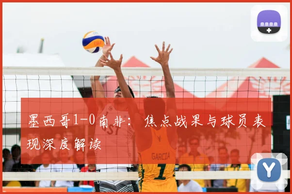 墨西哥1-0南非：焦点战果与球员表现深度解读