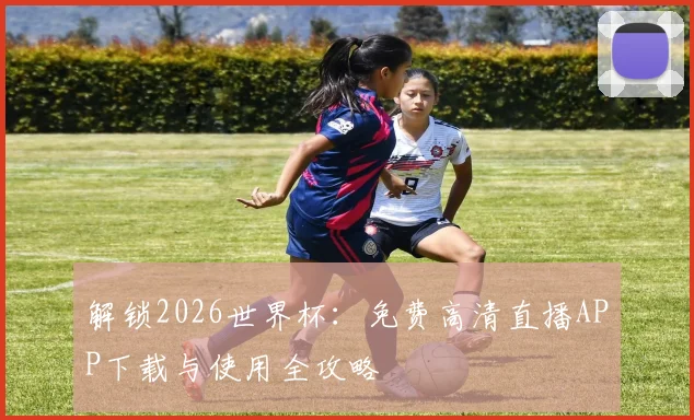 解锁2026世界杯：免费高清直播APP下载与使用全攻略