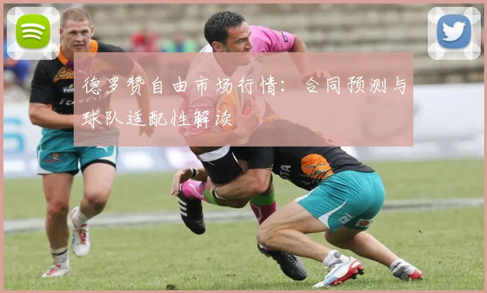 德罗赞自由市场行情：合同预测与球队适配性解读