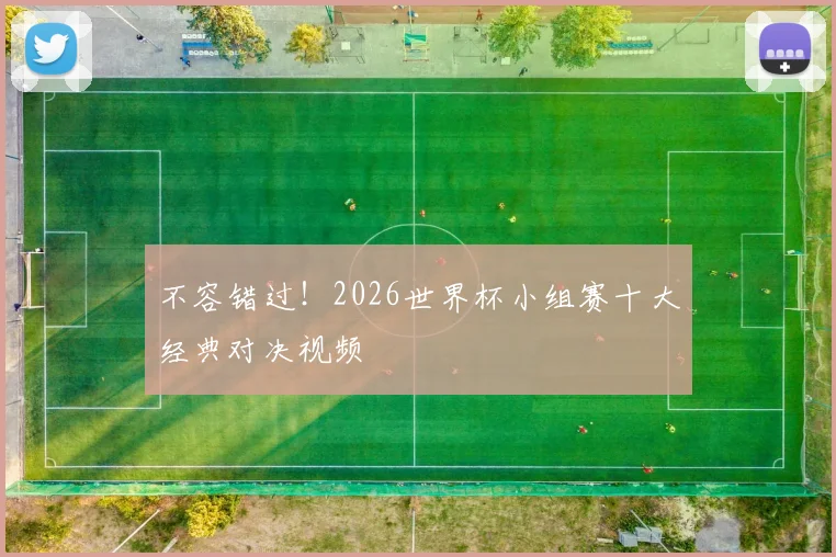 不容错过！2026世界杯小组赛十大经典对决视频