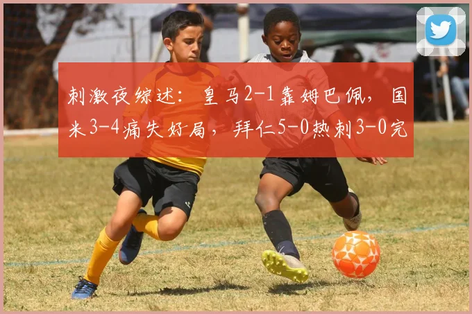 刺激夜综述：皇马2-1靠姆巴佩，国米3-4痛失好局，拜仁5-0热刺3-0完胜